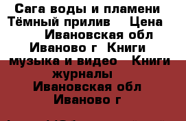 Сага воды и пламени. Тёмный прилив. › Цена ­ 500 - Ивановская обл., Иваново г. Книги, музыка и видео » Книги, журналы   . Ивановская обл.,Иваново г.